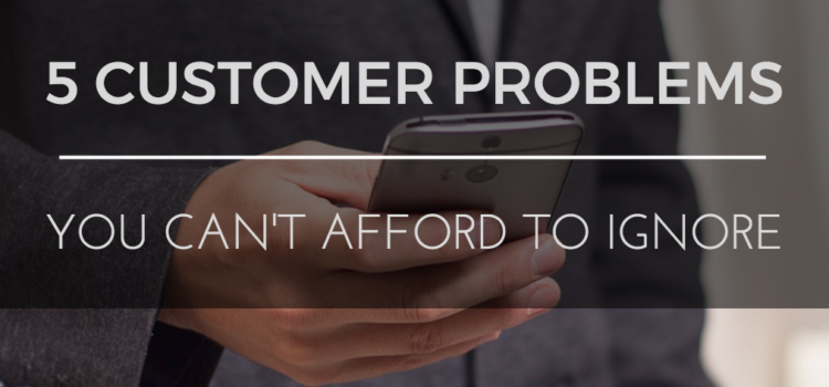 5 Customer Problems You Can’t Afford to Ignore