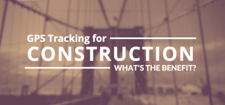 GPS Tracking for Construction Companies: What’s the Benefit?