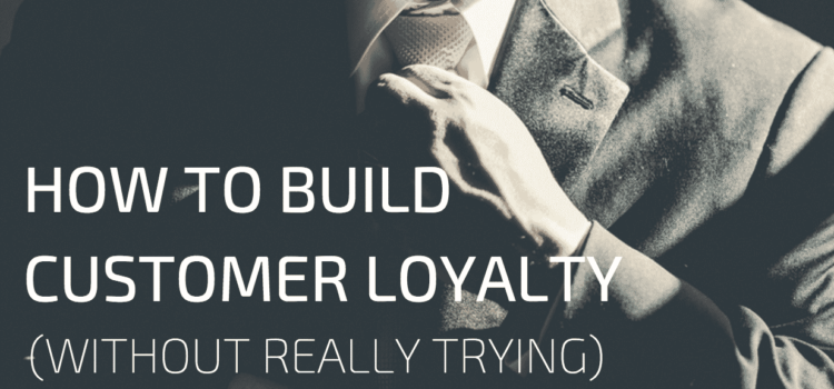Seven Ways to Build Customer Loyalty (Without Really Trying)