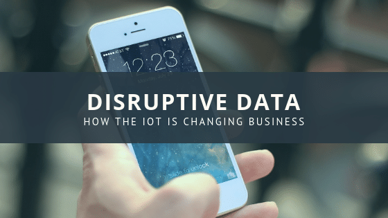 Disruptive Data: How the IoT is Changing the Way we Do Business
