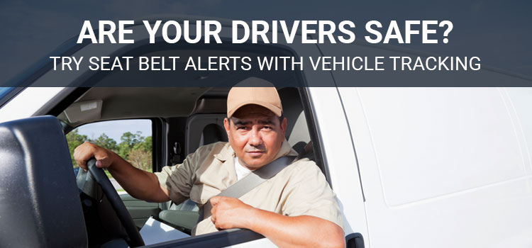 Are Your Drivers Safe? Try Vehicle Tracking Systems Seat Belt Alerts